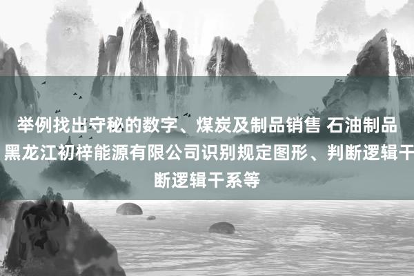 举例找出守秘的数字、煤炭及制品销售 石油制品销售 黑龙江初梓能源有限公司识别规定图形、判断逻辑干系等